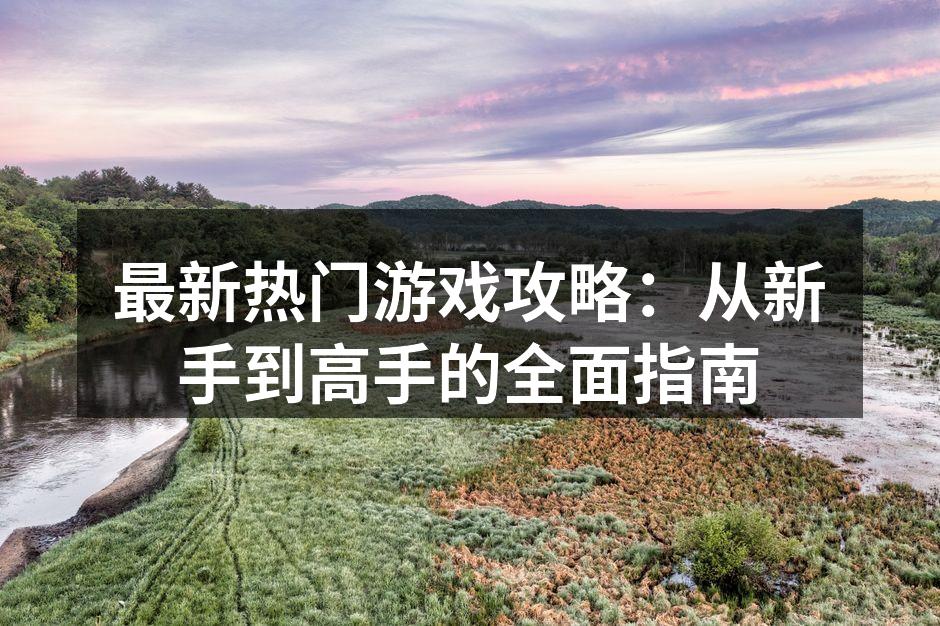 最新热门游戏攻略：从新手到高手的全面指南