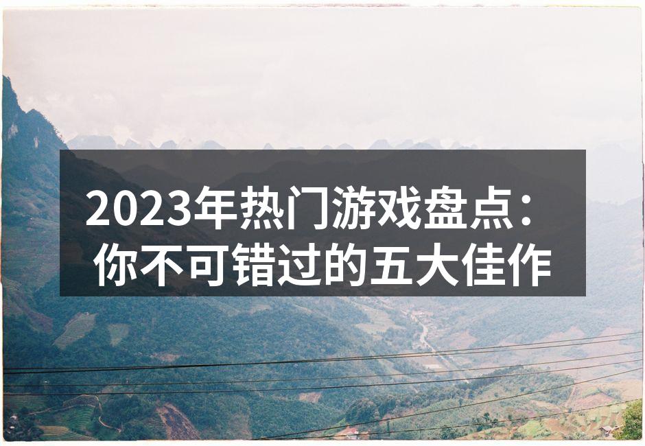2023年热门游戏盘点：你不可错过的五大佳作