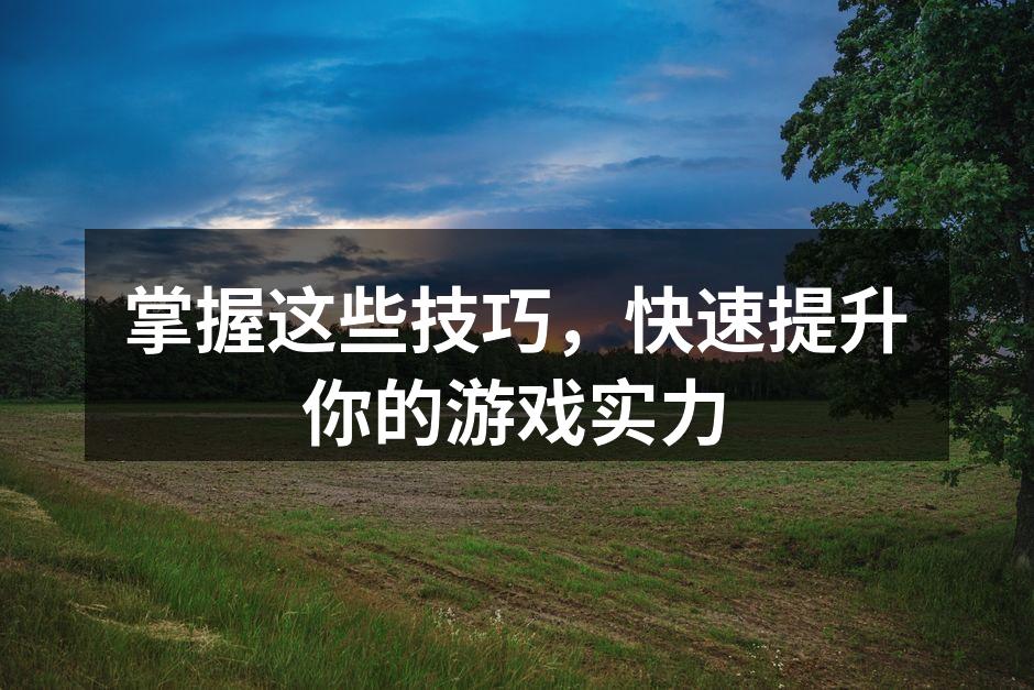 掌握这些技巧，快速提升你的游戏实力