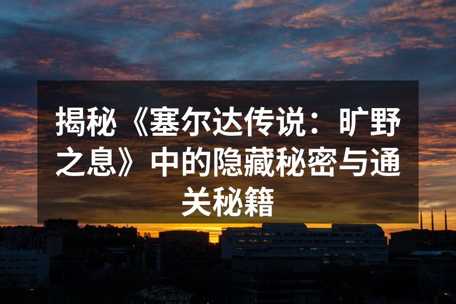 揭秘《塞尔达传说：旷野之息》中的隐藏秘密与通关秘籍