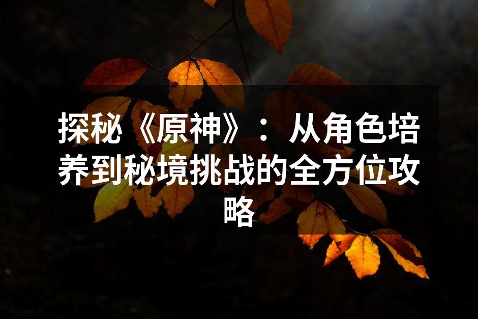 探秘《原神》：从角色培养到秘境挑战的全方位攻略