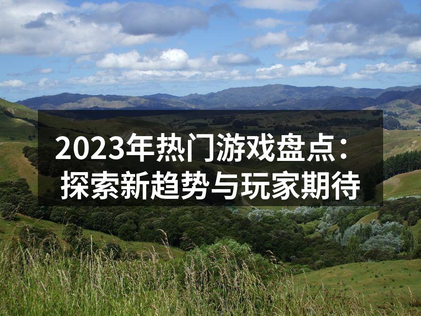 2023年热门游戏盘点：探索新趋势与玩家