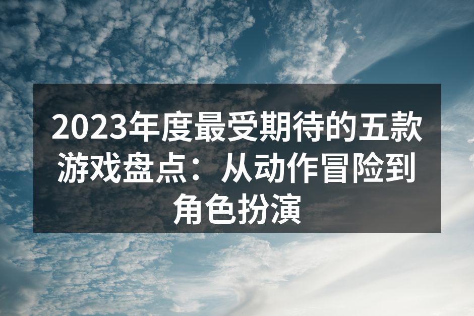 2023年度最受期待的五款游戏盘点：从动作冒险到角色扮演