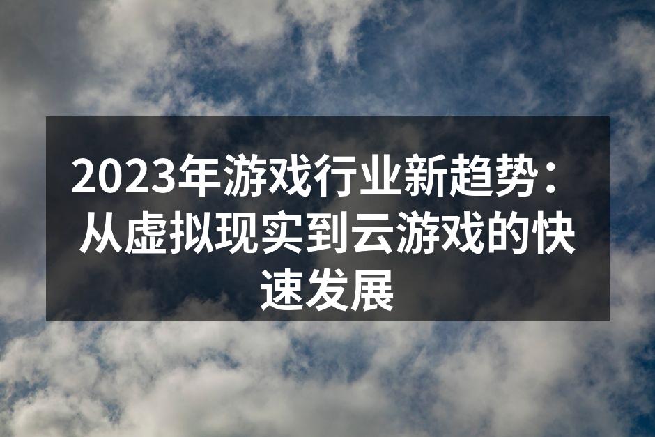 2023年游戏行业新趋势：从虚拟现实到云游戏的快速发展