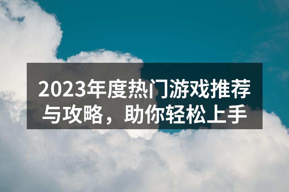 2023年度热门游戏推荐与攻略，助你轻松上手