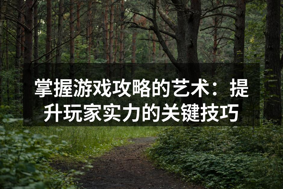 掌握游戏攻略的艺术：提升玩家实力的关键技巧