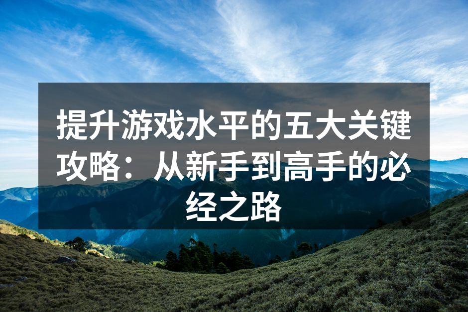 提升游戏水平的五大关键攻略：从新手到高手的必经之路